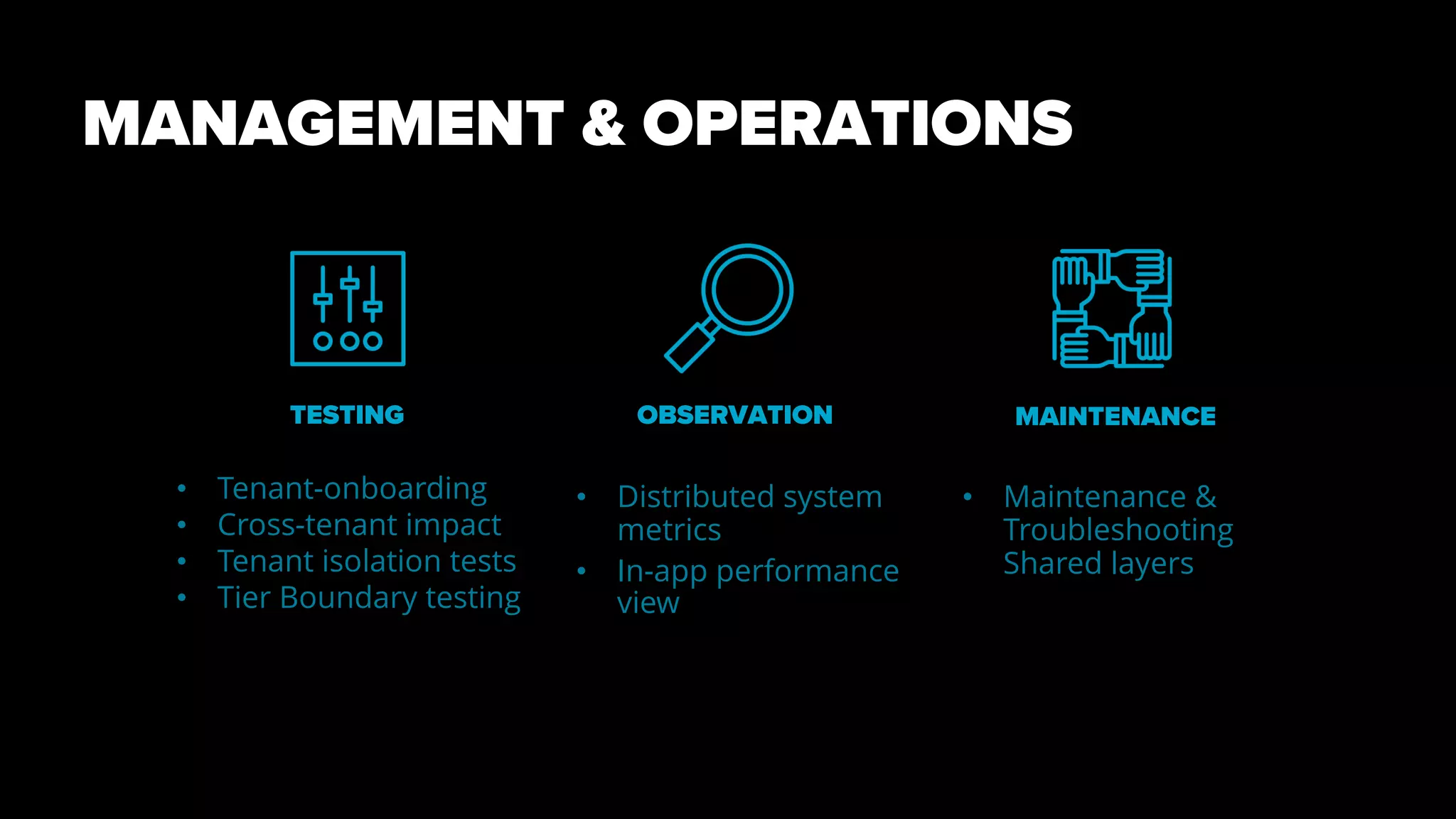 MANAGEMENT & OPERATIONS
• Distributed system
metrics
• In-app performance
view
TESTING
• Tenant-onboarding
• Cross-tenant impact
• Tenant isolation tests
• Tier Boundary testing
• Maintenance &
Troubleshooting
Shared layers
OBSERVATION MAINTENANCE
 
