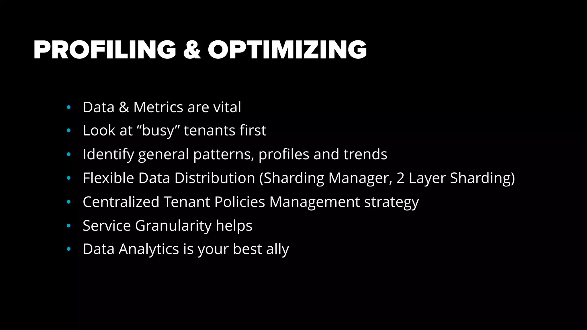 PROFILING & OPTIMIZING
• Data & Metrics are vital
• Look at “busy” tenants first
• Identify general patterns, profiles and trends
• Flexible Data Distribution (Sharding Manager, 2 Layer Sharding)
• Centralized Tenant Policies Management strategy
• Service Granularity helps
• Data Analytics is your best ally
 