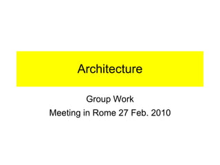Architecture

        Group Work
Meeting in Rome 27 Feb. 2010
 