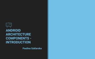 ANDROID
ARCHITECTURE
COMPONENTS -
INTRODUCTION
Paulina Szklarska
 