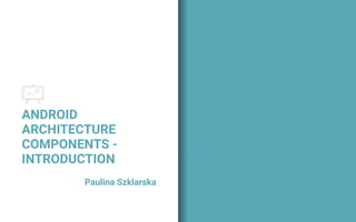 ANDROID
ARCHITECTURE
COMPONENTS -
INTRODUCTION
Paulina Szklarska
 