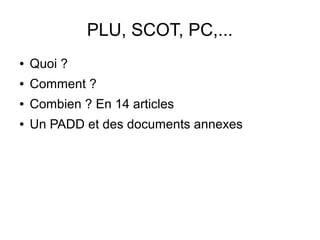 PLU, SCOT, PC,...
● Quoi ?
● Comment ?
● Combien ? En 14 articles
● Un PADD et des documents annexes
 