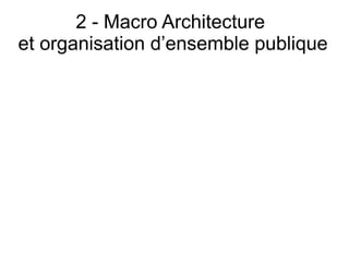 2 - Macro Architecture
et organisation d’ensemble publique
 