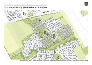 Nichtoffener städtebaulicher Realisierungswettbewerb
Ortserwe i t e r u n g K i r c h h e i m b . M ü n c h e n




                     Anerkennung_ Hess / Talhof / Kusmierz Architekten und Stadtplaner mit Erdmann Kicherer Landschftsarchitekten (1009)
 
