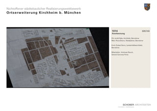 Nichtoffener städtebaulicher Realisierungswettbewerb
Ortserwe i t e r u n g K i r c h h e i m b . M ü n c h e n




                                                             1014                                    695749
                                                             Anerkennung

                                                             Pol Jordà Sala, Architekt, Barcelona
                                                             Marc Roca Bravo, Stadtplaner, Barcelona

                                                             Enric Dulsat Serra, Landschaftsarchitekt,
                                                             Barcelona

                                                             Mitarbeiter: Andreas Rauch,
                                                             Gerard Carreras Porta
 