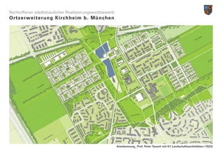 Nichtoffener städtebaulicher Realisierungswettbewerb
Ortserwe i t e r u n g K i r c h h e i m b . M ü n c h e n




                                                             Anerkennung_ Prof. Peter Tausch mit K1 Landschaftsarchitekten (1023)
 