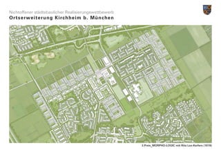 Nichtoffener städtebaulicher Realisierungswettbewerb
Ortserwe i t e r u n g K i r c h h e i m b . M ü n c h e n




                                                             3.Preis_MORPHO-LOGIC mit Rita Lex-Kerfers (1019)
 