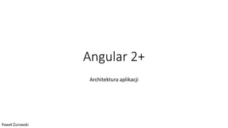 Angular 2+
Architektura aplikacji
Paweł Żurowski
 