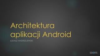 Architektura
aplikacji Android
ŁUKASZ ANDRZEJEWSKI
 