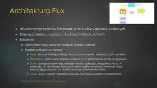 Architektura Flux
u Używana przez twórców Facebook’a do budowy aplikacji webowych
u Daje się przenieść na poziom Androida ...