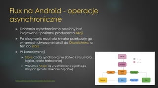Flux na Android - operacje
asynchroniczne
u Działania asynchroniczne powinny być
inicjowane z poziomu producenta Akcji
u P...