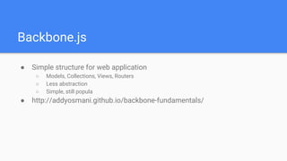 Backbone.js
● Simple structure for web application
○ Models, Collections, Views, Routers
○ Less abstraction
○ Simple, stil...
