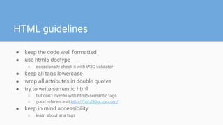 HTML guidelines
● keep the code well formatted
● use html5 doctype
○ occasionally check it with W3C validator
● keep all t...