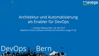 Architektur und Automatisierung
als Enabler für DevOps
1. DevOps Meetup Bern, 29. Mai 2017
Matthias Fritschi, Software Architect & Consultant, avega IT AG
 