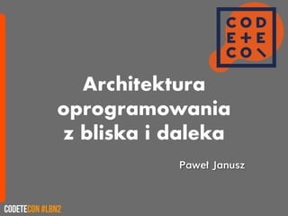 Architektura
oprogramowania
z bliska i daleka
CodeteCon #LBN2
Paweł Janusz
 