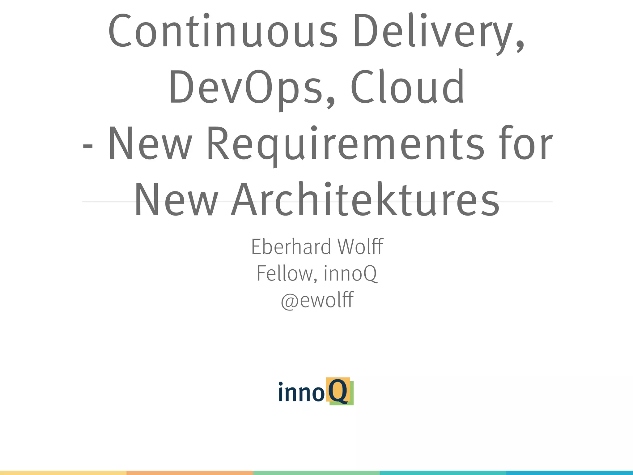 Continuous Delivery,
DevOps, Cloud
- New Requirements for
New Architectures
Eberhard Wolff
Fellow, innoQ
@ewolff 
 