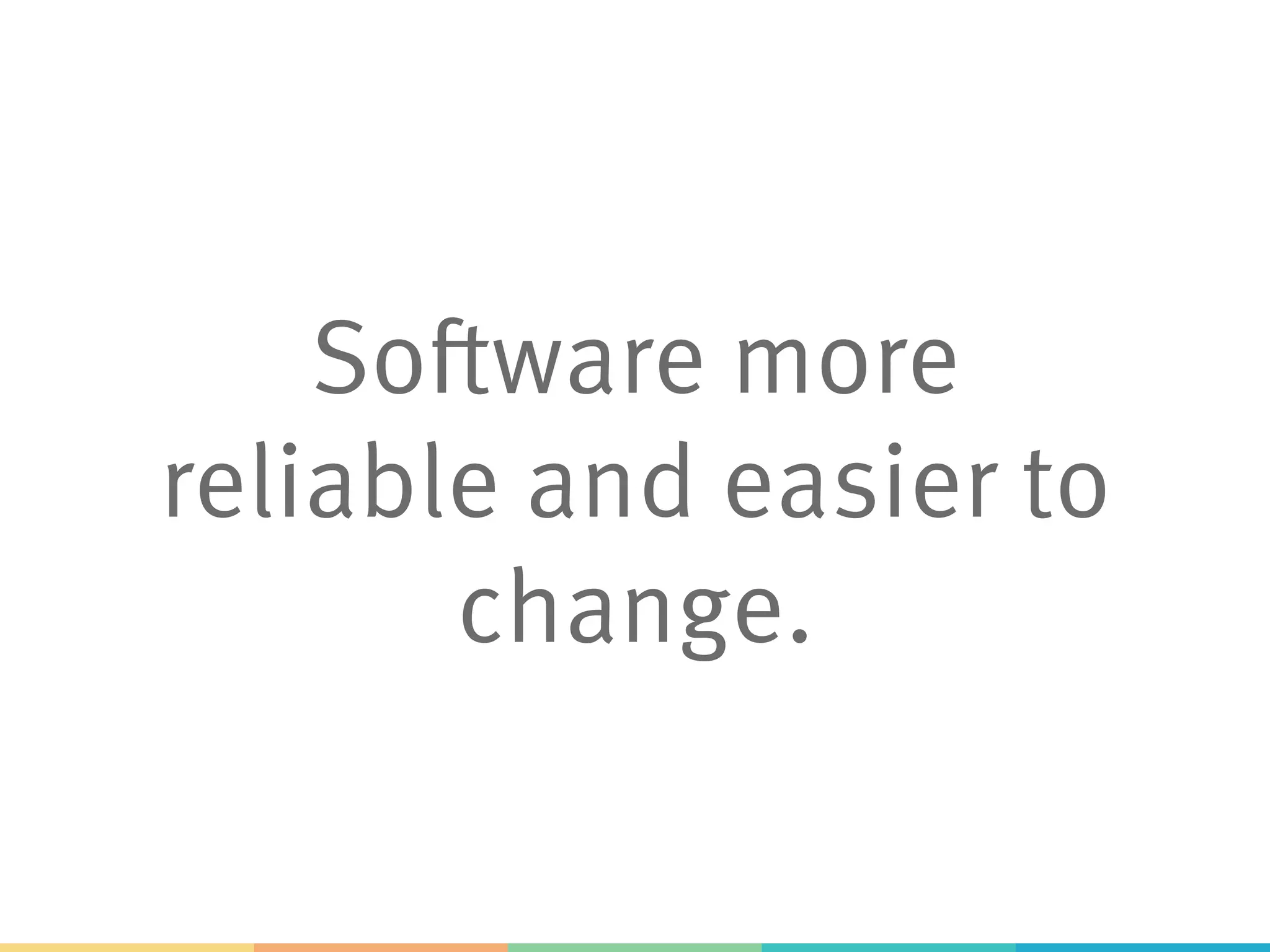 Software more
reliable and easier to
change.
 