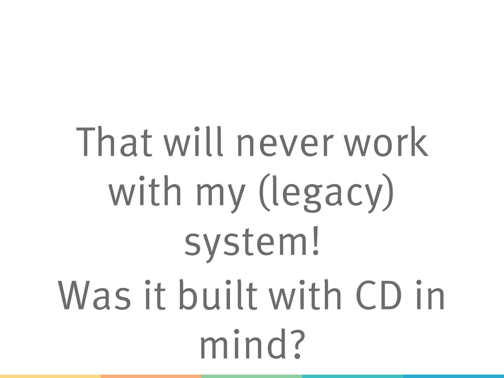 That will never work
with my (legacy)
system!
Was it built with CD in
mind? 
 