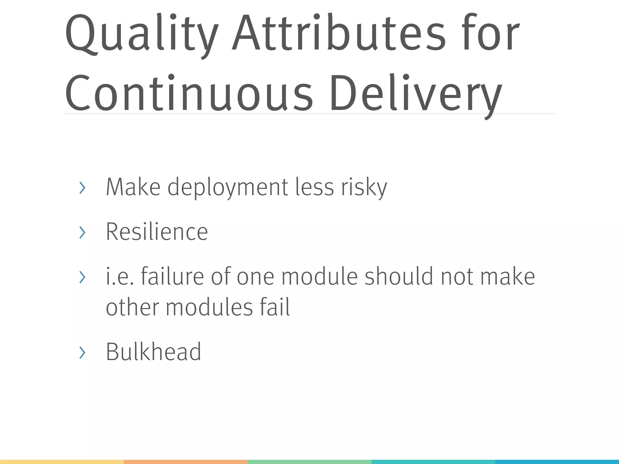 Quality Attributes for
Continuous Delivery
>  Make deployment less risky
>  Resilience
>  i.e. failure of one module should not make
other modules fail
>  Bulkhead
 