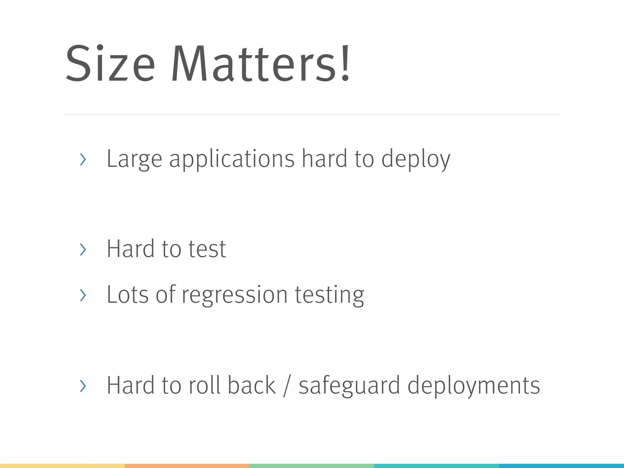Size Matters!
>  Large applications hard to deploy
>  Hard to test
>  Lots of regression testing
>  Hard to roll back / safeguard deployments
 