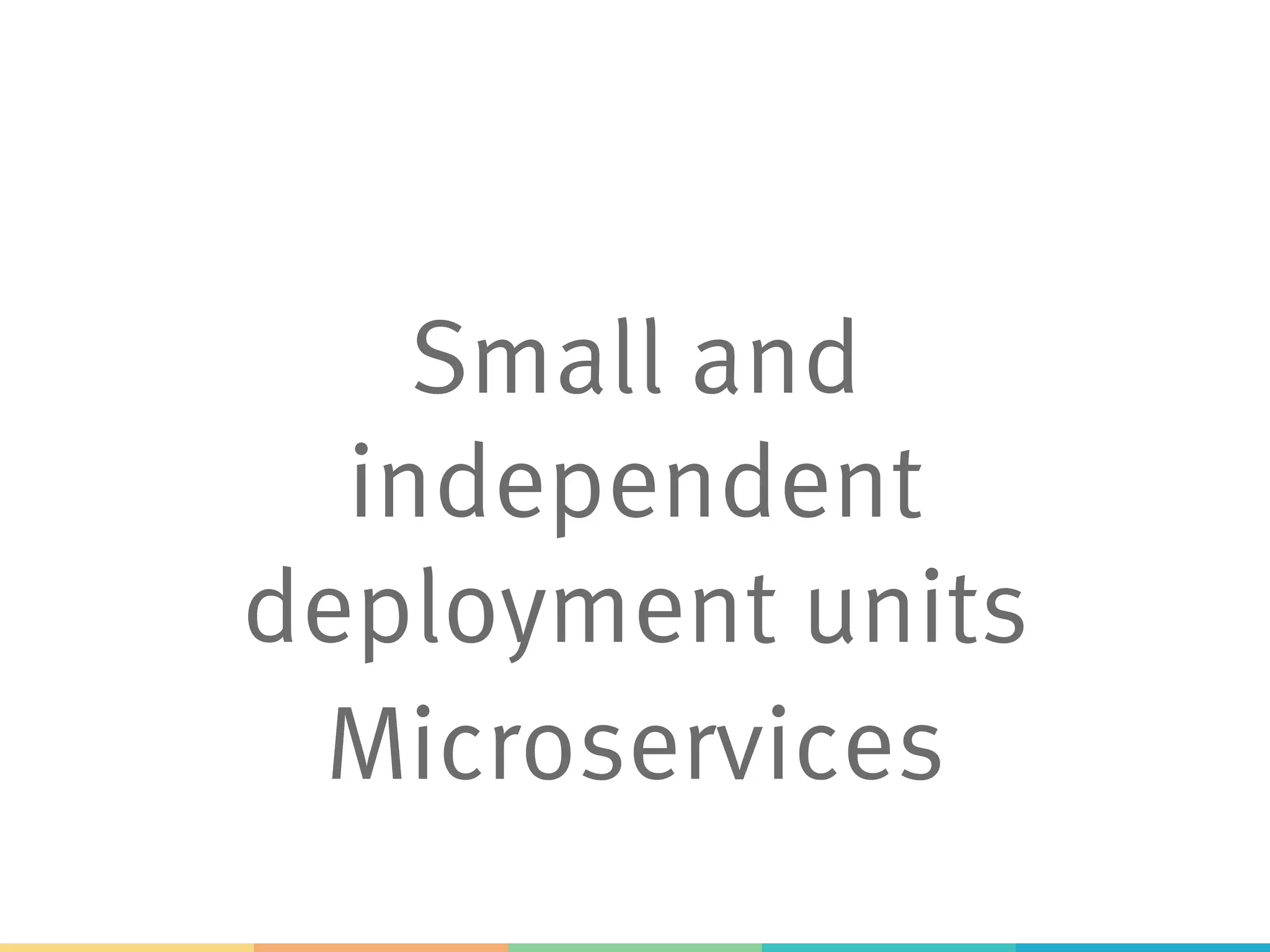 Small and
independent
deployment units
Microservices
 