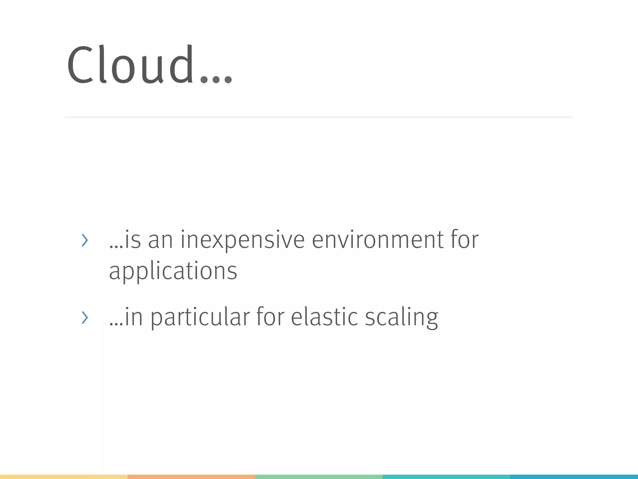 Cloud…
>  …is an inexpensive environment for
applications
>  …in particular for elastic scaling
 