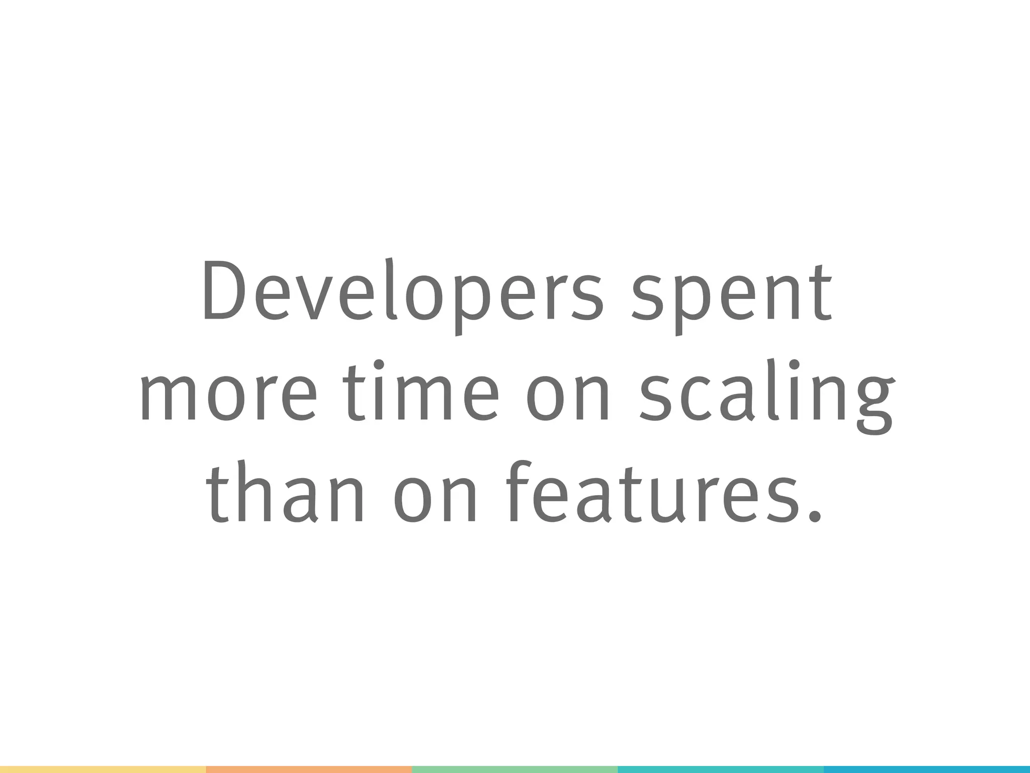 Developers spent
more time on scaling
than on features.
 