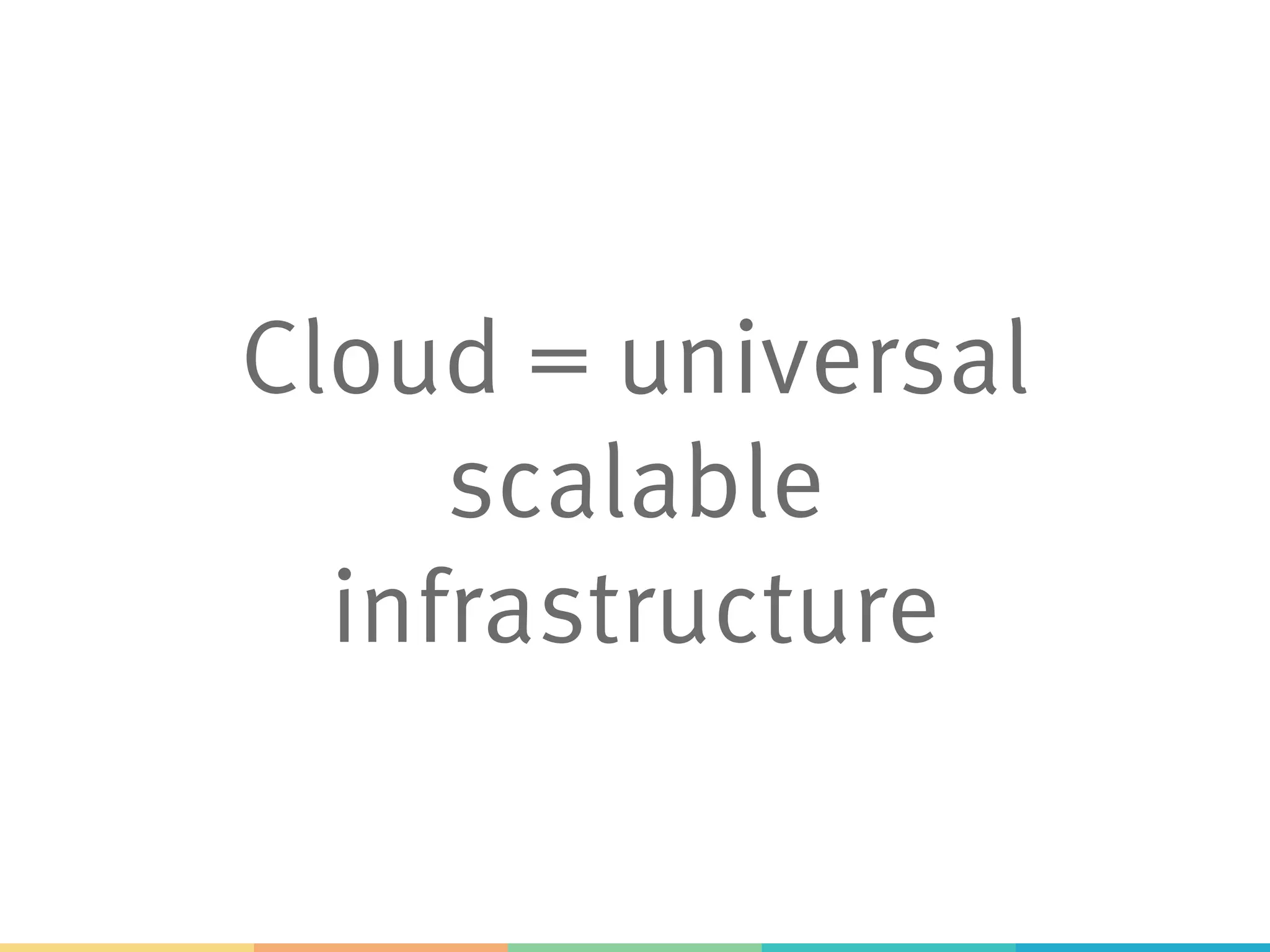 Cloud = universal
scalable
infrastructure
 