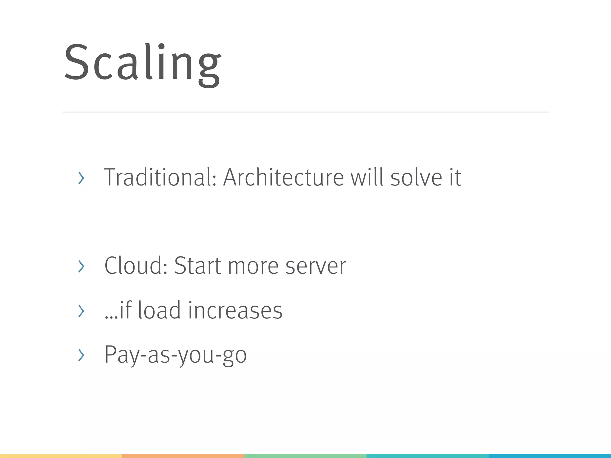 Scaling
>  Traditional: Architecture will solve it
>  Cloud: Start more server
>  …if load increases
>  Pay-as-you-go
 
