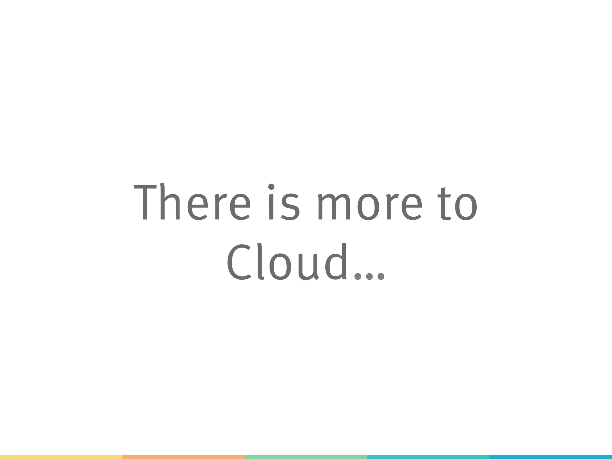 There is more to
Cloud…
 