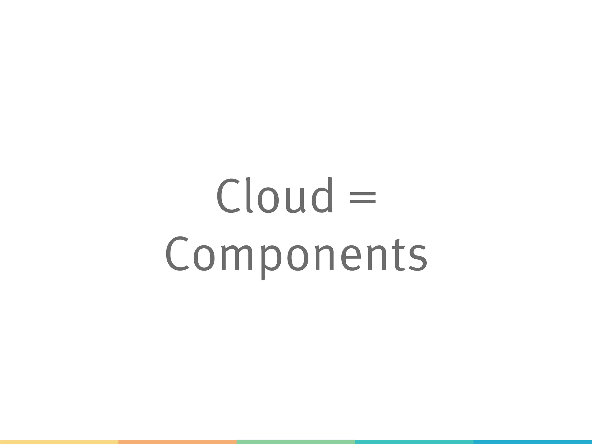 Cloud =
Components
 