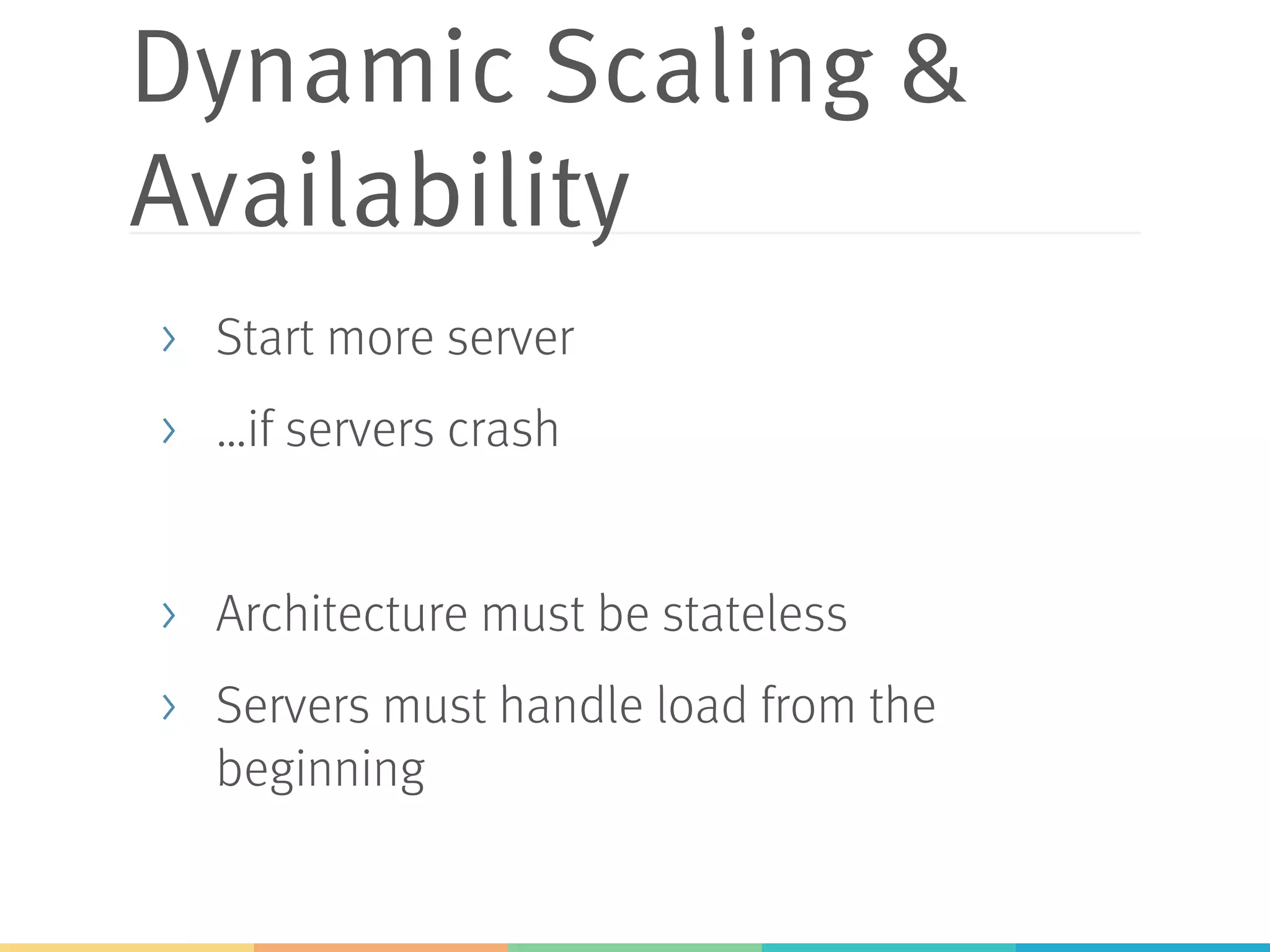 Dynamic Scaling &
Availability
>  Start more server
>  …if servers crash
>  Architecture must be stateless
>  Servers must handle load from the
beginning
 