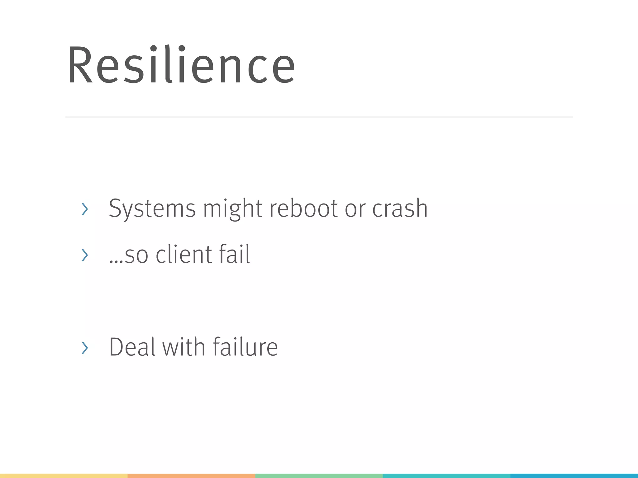 Resilience
>  Systems might reboot or crash
>  …so client fail
>  Deal with failure
 