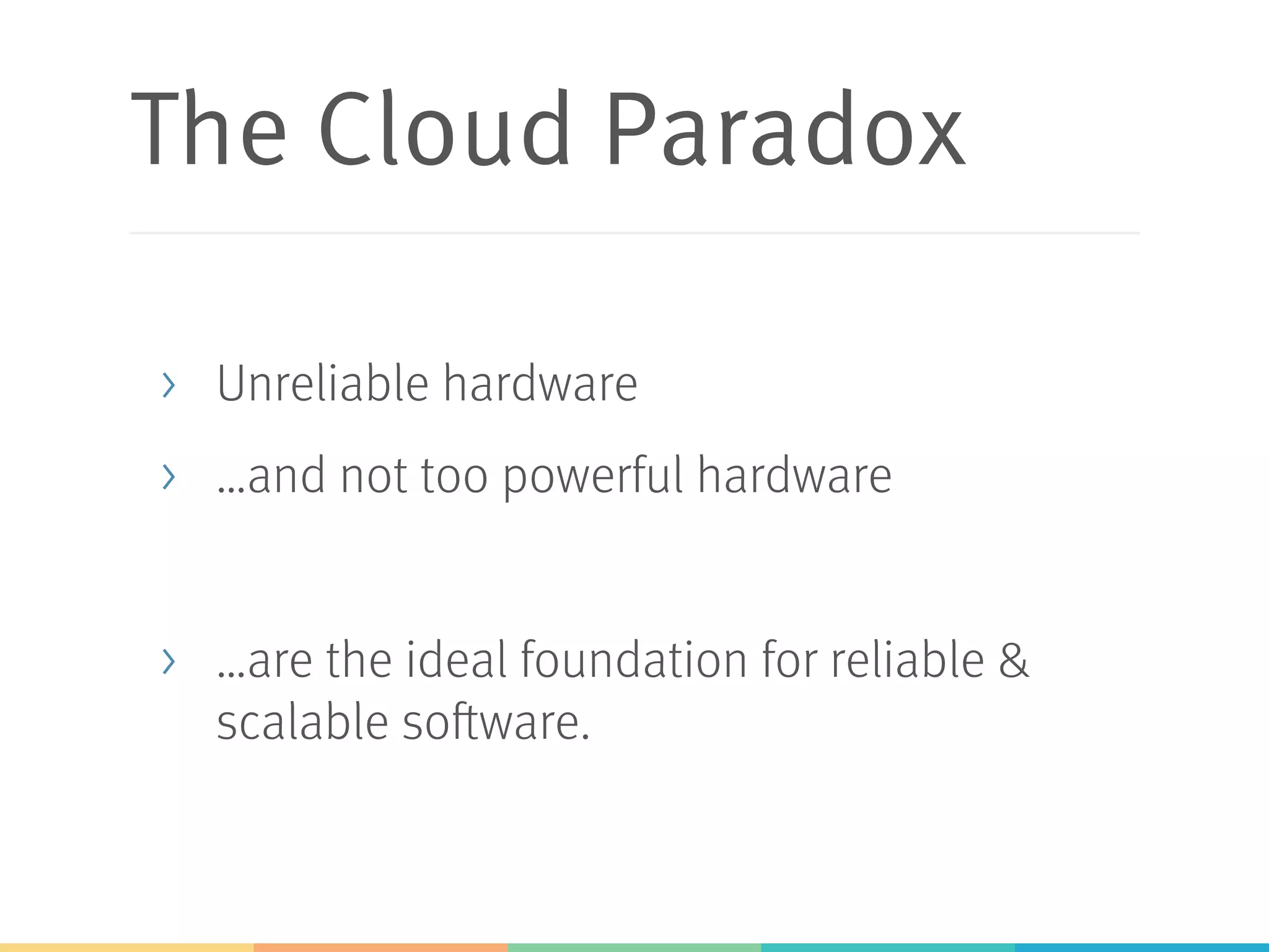 The Cloud Paradox
>  Unreliable hardware
>  …and not too powerful hardware
>  …are the ideal foundation for reliable &
scalable software.
 