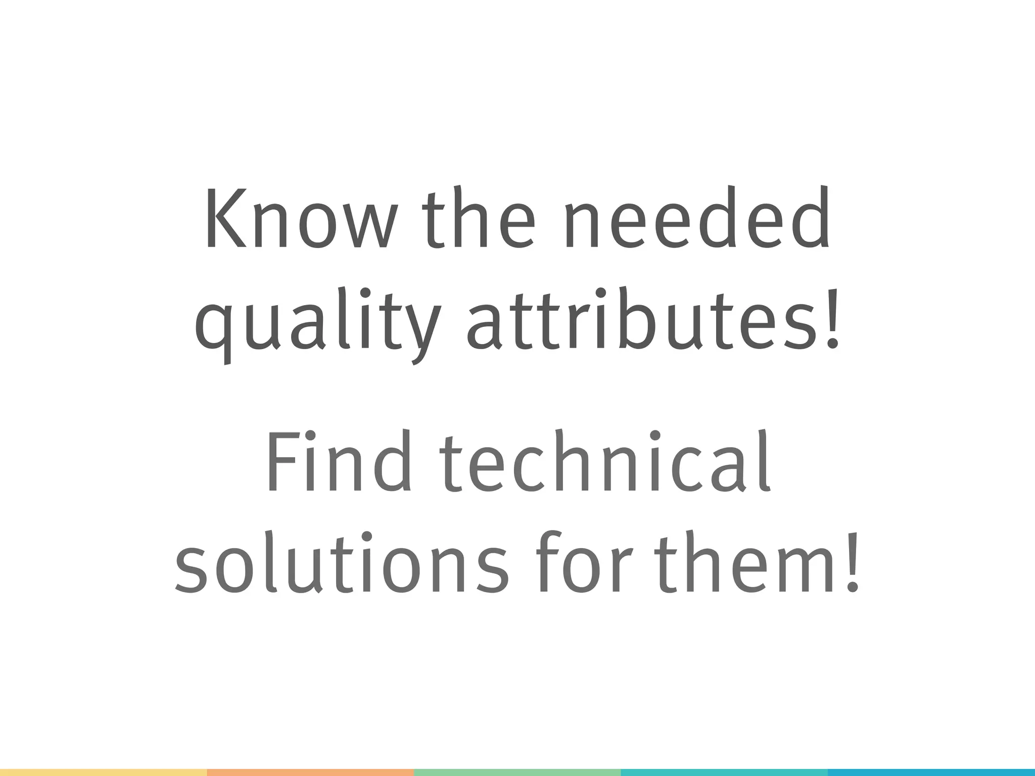 Know the needed
quality attributes!
Find technical
solutions for them!
 