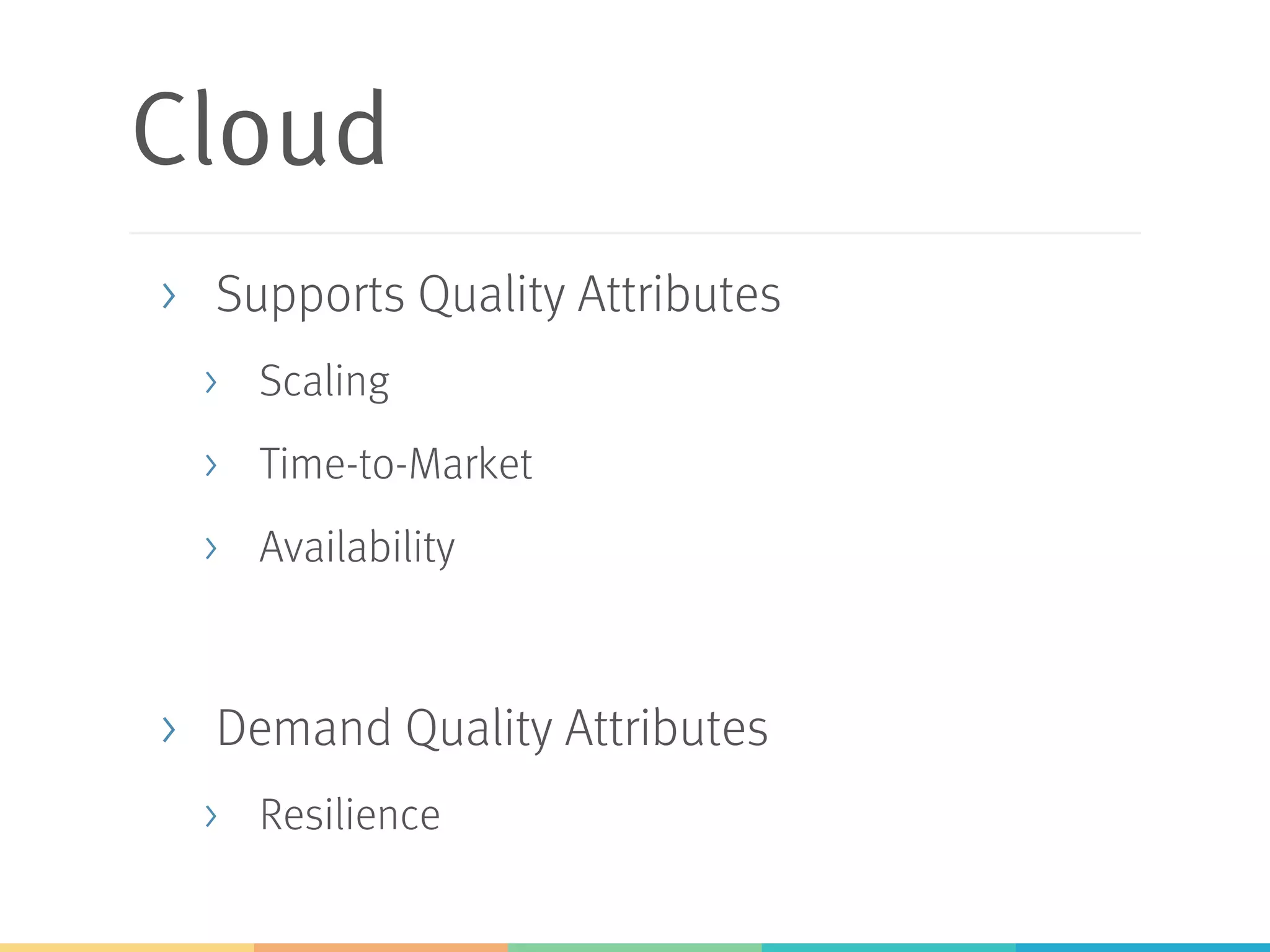 Cloud
>  Supports Quality Attributes
>  Scaling
>  Time-to-Market
>  Availability
>  Demand Quality Attributes
>  Resilience
 