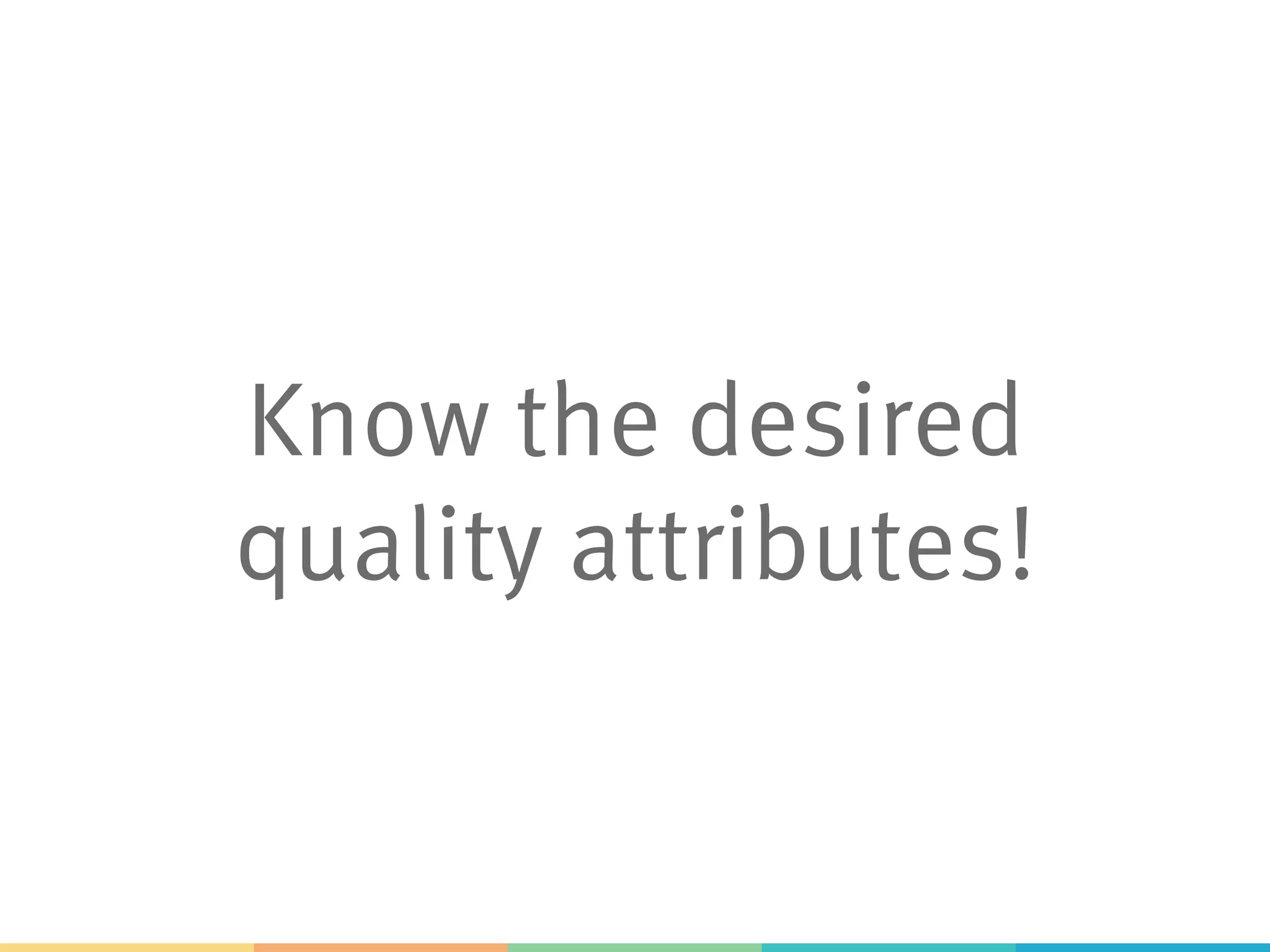Know the desired
quality attributes!
 