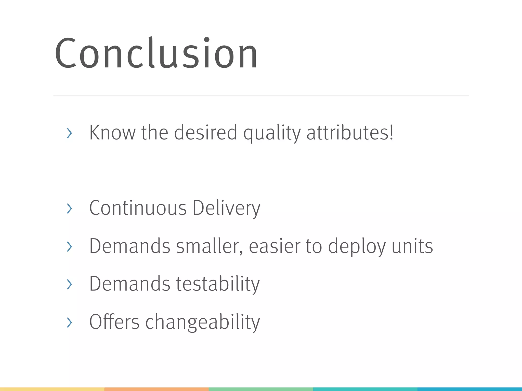 Conclusion
>  Know the desired quality attributes!
>  Continuous Delivery
>  Demands smaller, easier to deploy units
>  Demands testability
>  Offers changeability
 
