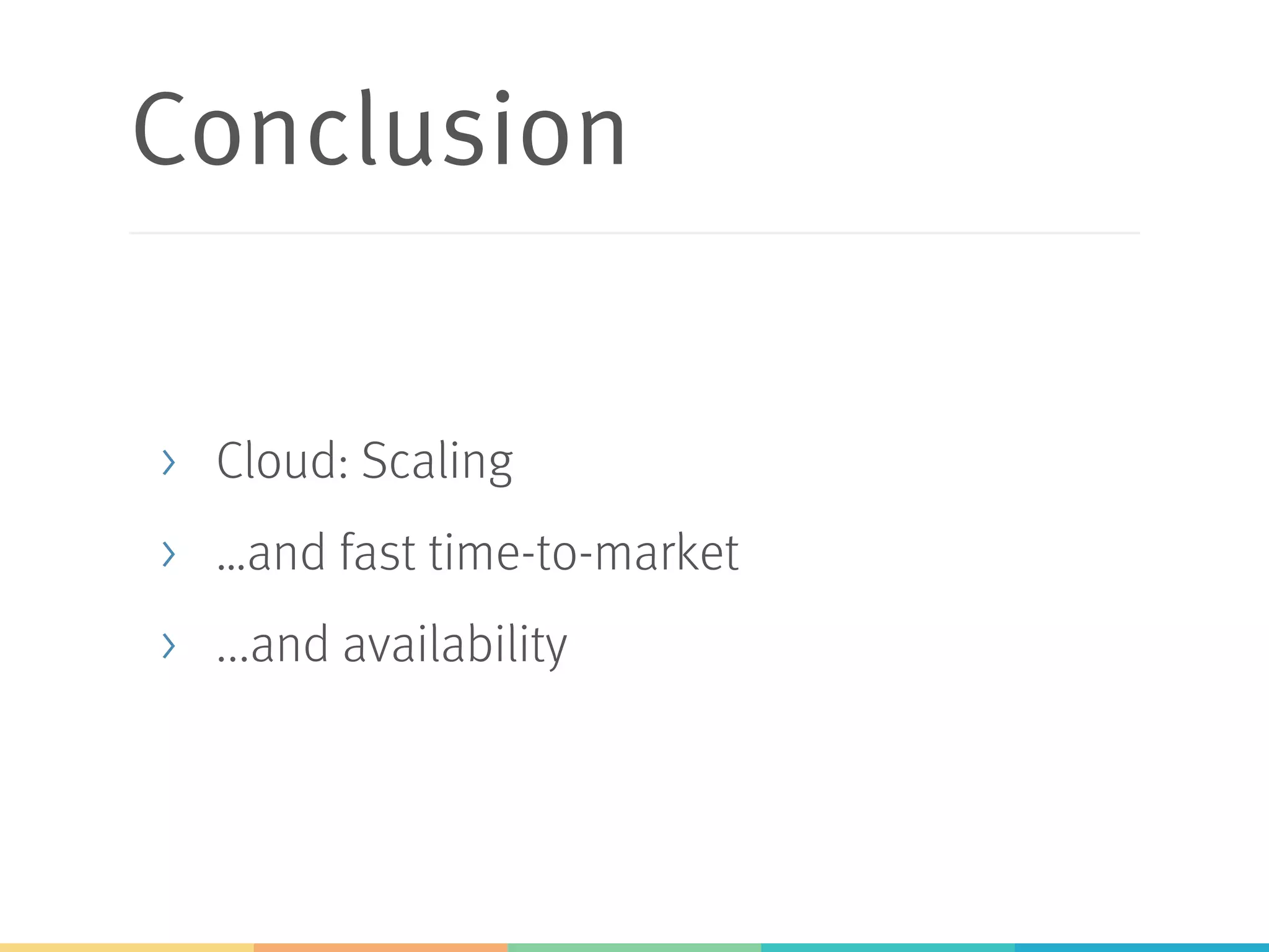 Conclusion
>  Cloud: Scaling
>  …and fast time-to-market
>  ...and availability
 