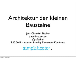 Architektur der kleinen
                         Bausteine
                                         Jens-Christian Fischer
                                            simpliﬁcator.com
                                               @jcﬁscher
                          8.12.2011 - Internet Brieﬁng Developer Konferenz




Freitag, 9. Dezember 11
 