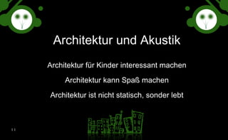 Architektur und Akustik Architektur für Kinder interessant machen Architektur kann Spaß machen Architektur ist nicht statisch, sonder lebt 