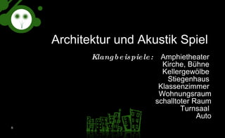 Architektur und Akustik Spiel  Klangbeispiele: Amphietheater  Kirche, Bühne  Kellergewölbe  Stiegenhaus  Klassenzimmer  Wohnungsraum schalltoter Raum Turnsaal  Auto 