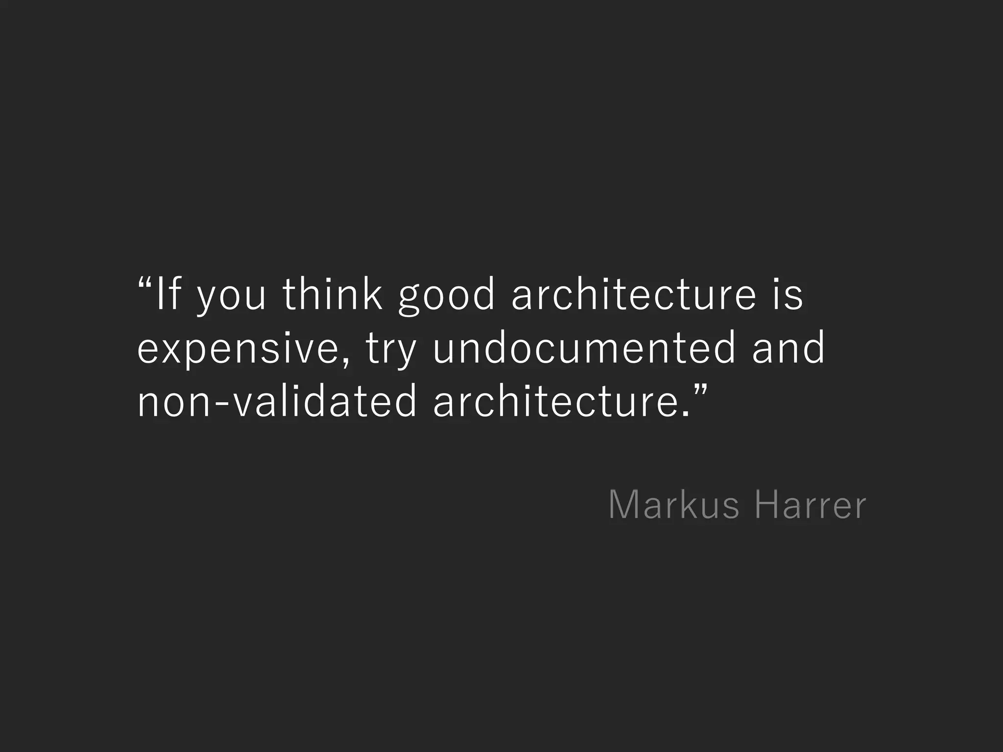 “If you think good architecture is
expensive, try undocumented and
non-validated architecture.”
Markus Harrer
 