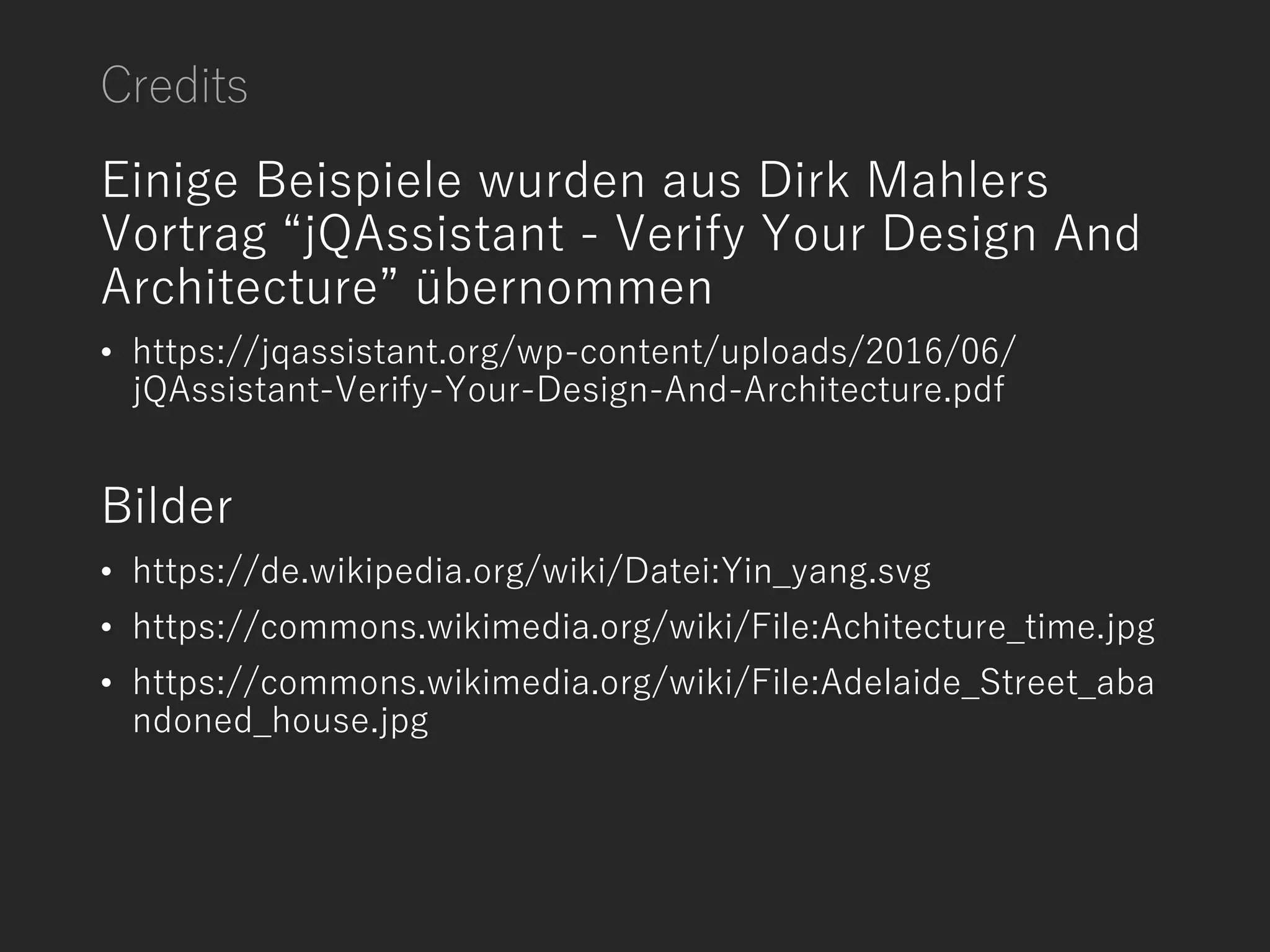 Credits
Einige Beispiele wurden aus Dirk Mahlers
Vortrag “jQAssistant - Verify Your Design And
Architecture” übernommen
• https://jqassistant.org/wp-content/uploads/2016/06/
jQAssistant-Verify-Your-Design-And-Architecture.pdf
Bilder
• https://de.wikipedia.org/wiki/Datei:Yin_yang.svg
• https://commons.wikimedia.org/wiki/File:Achitecture_time.jpg
• https://commons.wikimedia.org/wiki/File:Adelaide_Street_aba
ndoned_house.jpg
 
