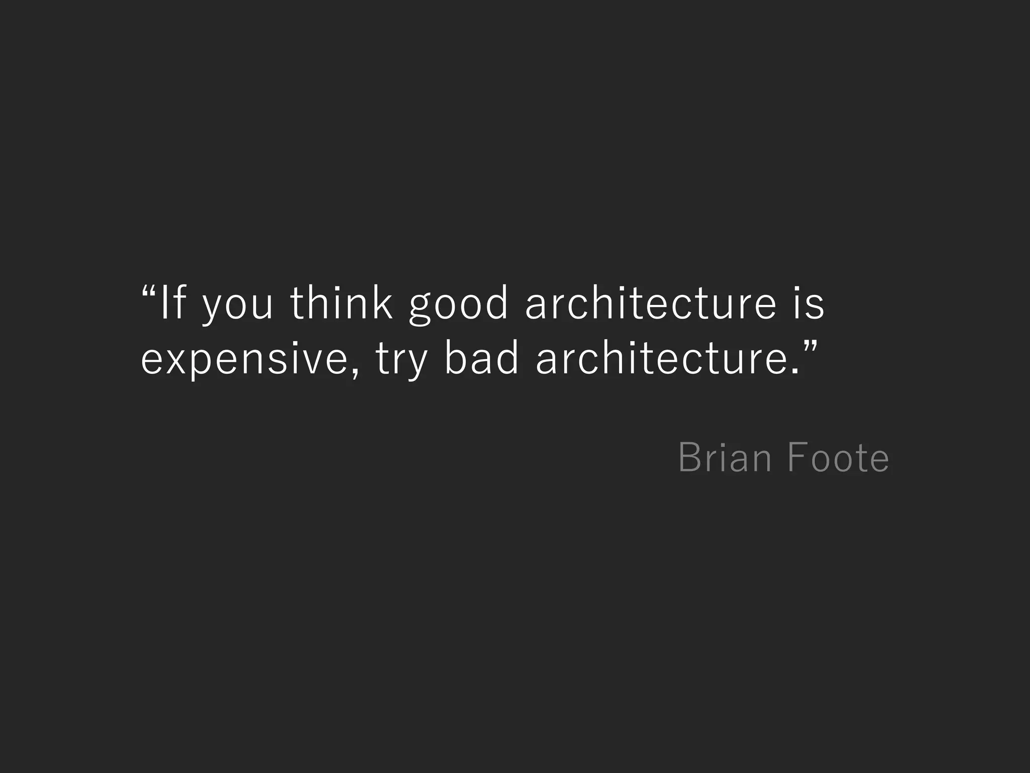 “If you think good architecture is
expensive, try bad architecture.”
Brian Foote
 