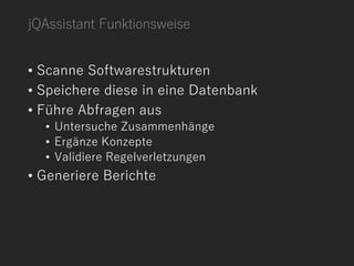 jQAssistant Funktionsweise
• Scanne Softwarestrukturen
• Speichere diese in eine Datenbank
• Führe Abfragen aus
• Untersuche Zusammenhänge
• Ergänze Konzepte
• Validiere Regelverletzungen
• Generiere Berichte
 