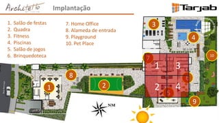 Implantação
1 2
3
4
5
6
7
8
9
10
1. Salão de festas
2. Quadra
3. Fitness
4. Piscinas
5. Salão de jogos
6. Brinquedoteca
7. Home Office
8. Alameda de entrada
9. Playground
10. Pet Place
1 3
2 4
 