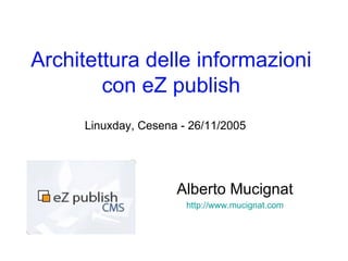 Architettura delle informazioni con eZ publish Alberto Mucignat http://www.mucignat.com Linuxday, Cesena - 26/11/2005 