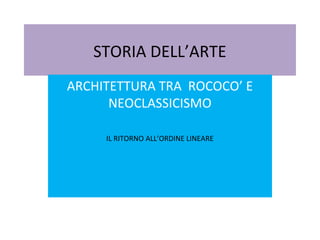 STORIA DELL’ARTE
ARCHITETTURA TRA ROCOCO’ E
NEOCLASSICISMO
IL RITORNO ALL’ORDINE LINEARE
 