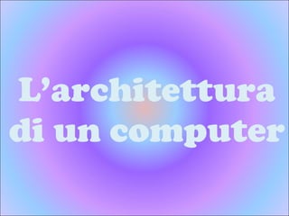 L’architettura di un computer 